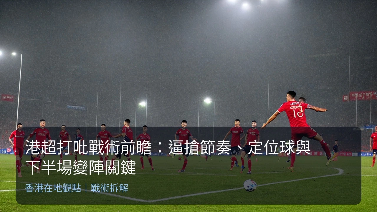 港超打吡戰術前瞻：逼搶節奏、定位球與下半場變陣關鍵
