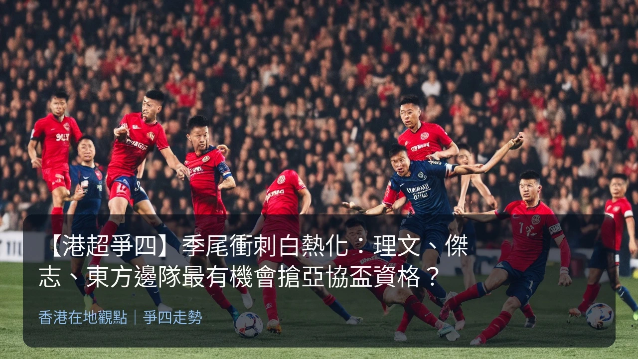【港超爭四】季尾衝刺白熱化：理文、傑志、東方邊隊最有機會搶亞協盃資格？