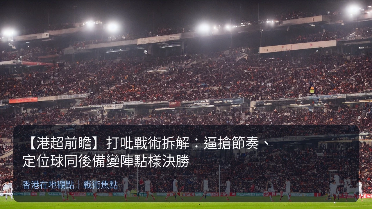 【港超前瞻】打吡戰術拆解：逼搶節奏、定位球同後備變陣點樣決勝
