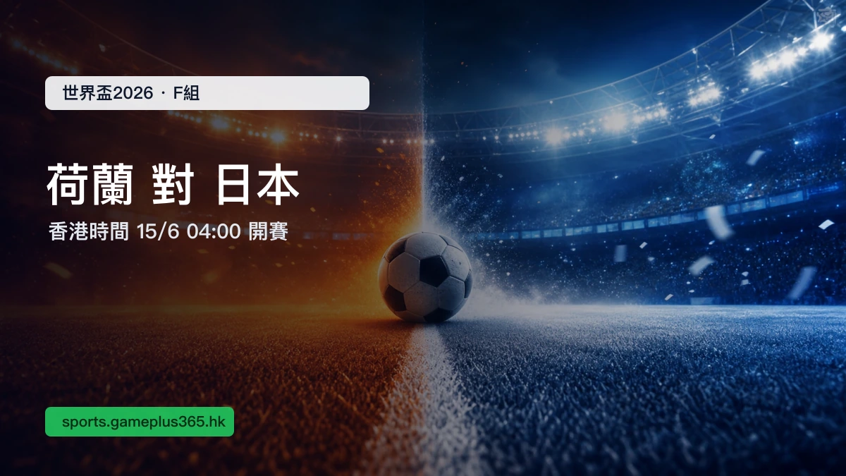 荷蘭對日本 世界盃2026 F組賽前預覽:香港時間6月15日04:00開賽,即時比分一文整理
