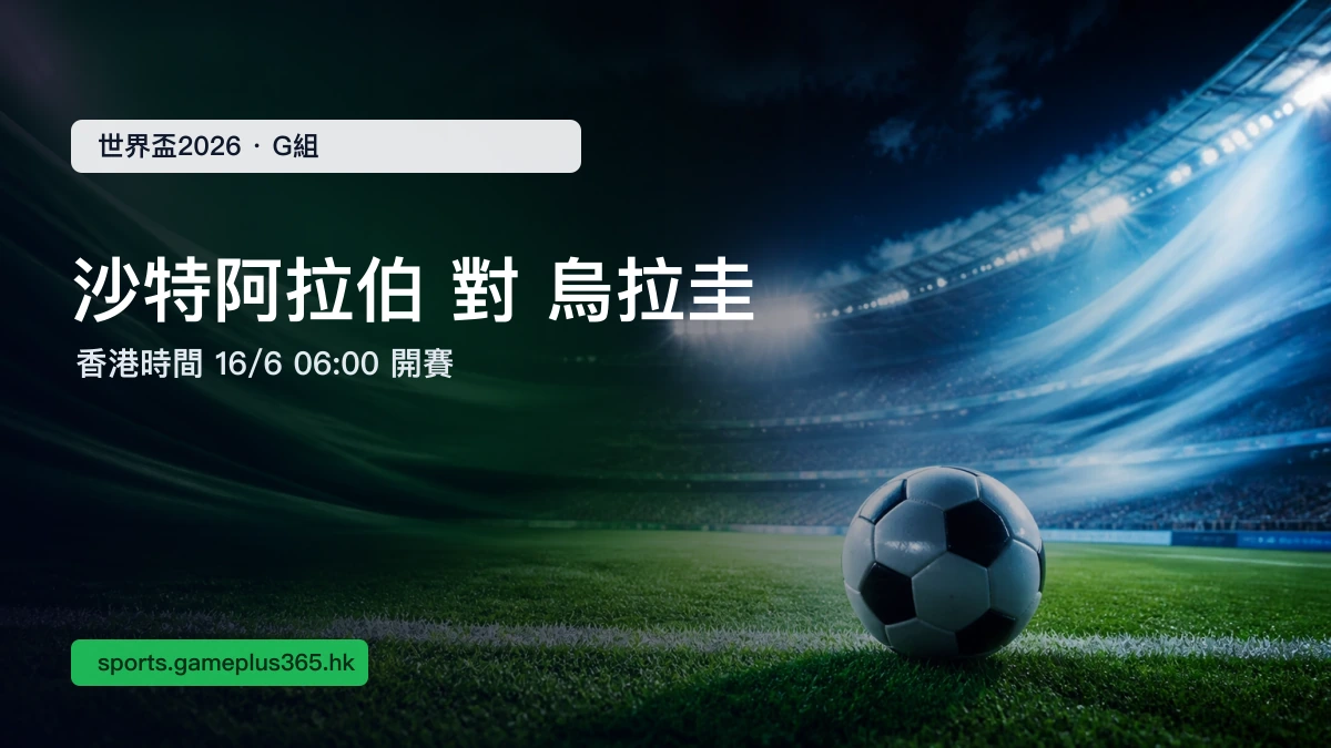 世界盃2026 G組｜沙特阿拉伯 對 烏拉圭 賽前預覽：香港時間6月16日06:00開賽