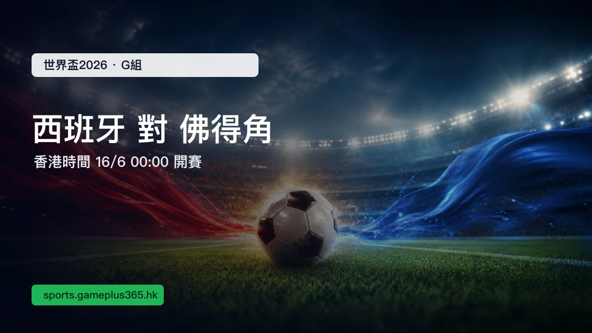世界盃2026 西班牙對佛得角前瞻:香港時間6月16日00:00開賽,G組賽程一文整理